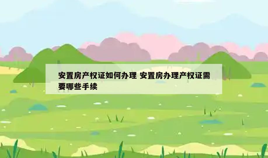 安置房产权证如何办理 安置房办理产权证需要哪些手续