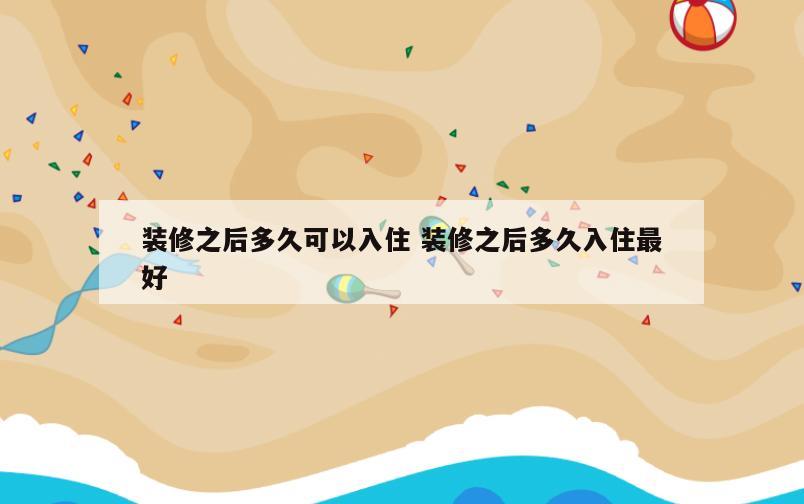 装修之后多久可以入住 装修之后多久入住最好
