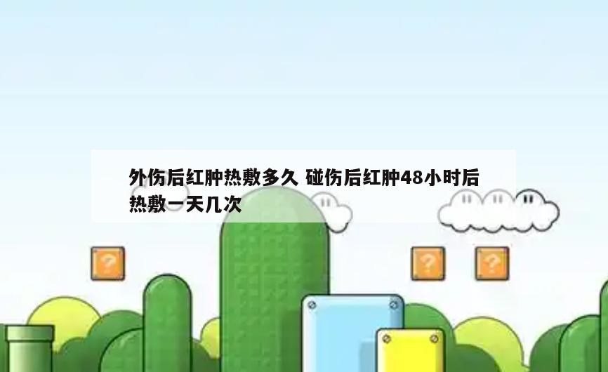 外伤后红肿热敷多久 碰伤后红肿48小时后热敷一天几次