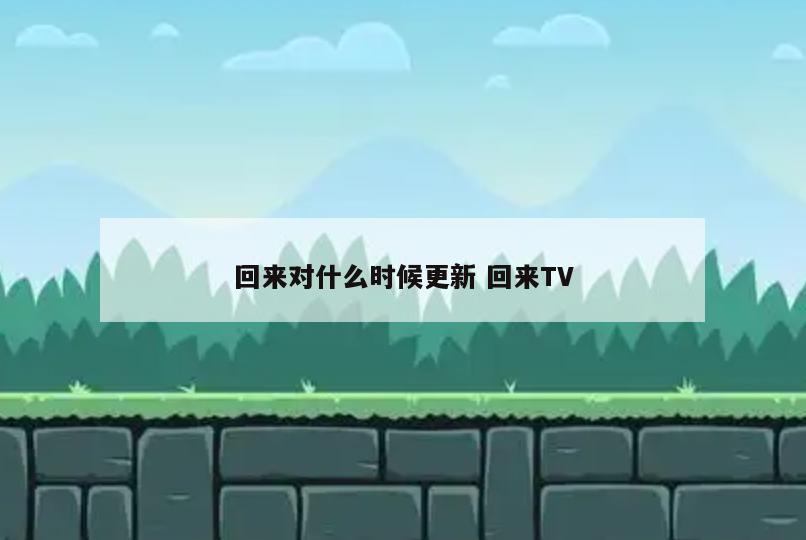 回来对什么时候更新 回来TV