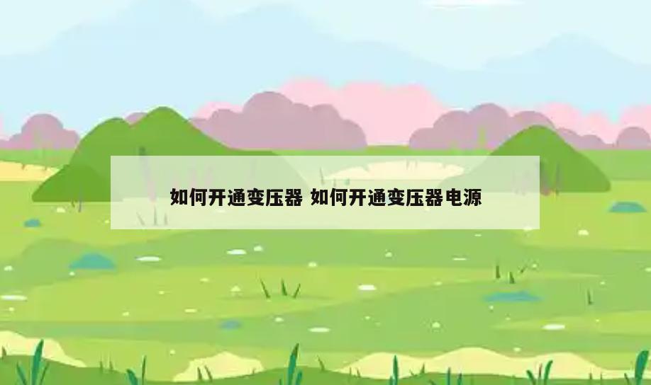 如何开通变压器 如何开通变压器电源