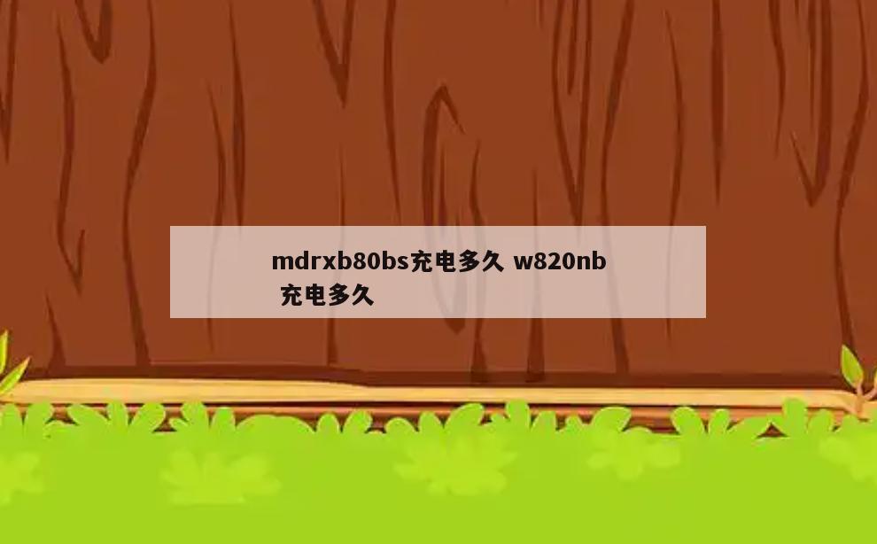 mdrxb80bs充电多久 w820nb 充电多久