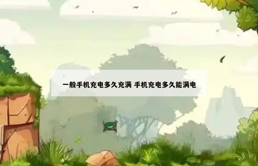 一般手机充电多久充满 手机充电多久能满电