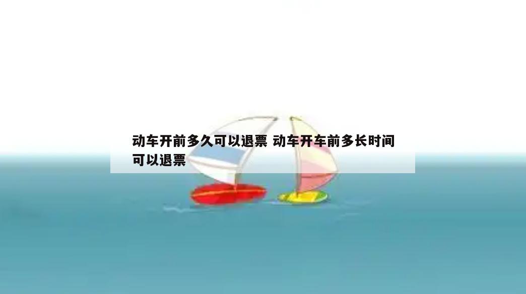 动车开前多久可以退票 动车开车前多长时间可以退票