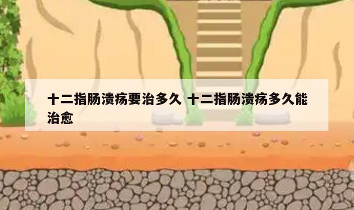 十二指肠溃疡要治多久 十二指肠溃疡多久能治愈