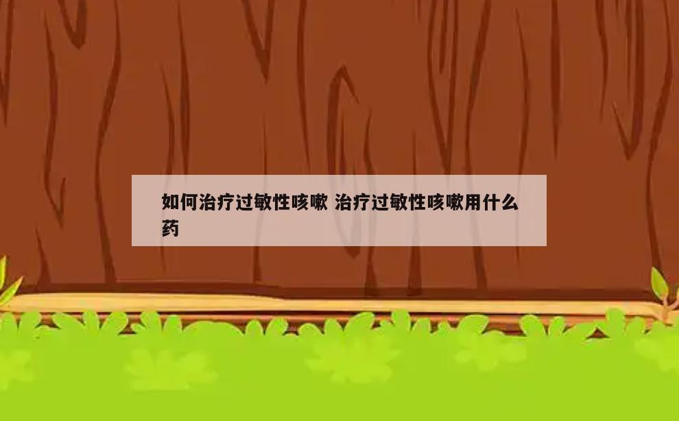 如何治疗过敏性咳嗽 治疗过敏性咳嗽用什么药