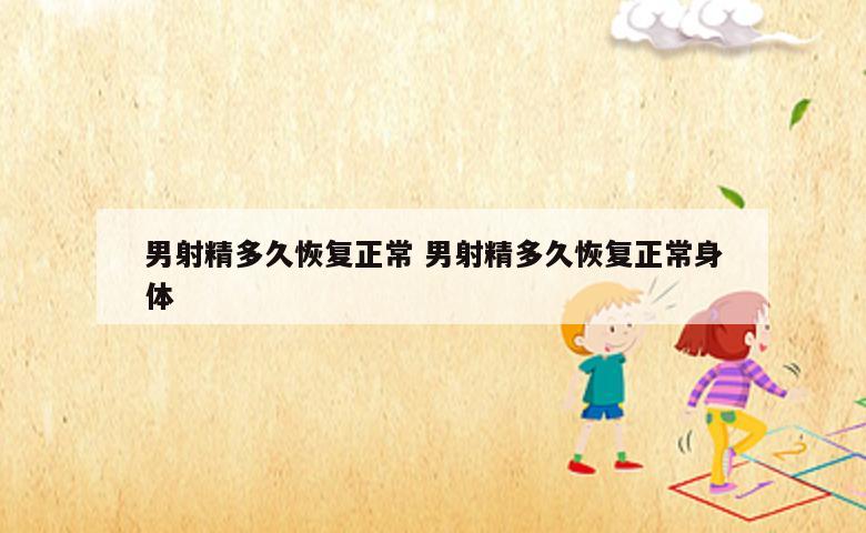 男射精多久恢复正常 男射精多久恢复正常身体