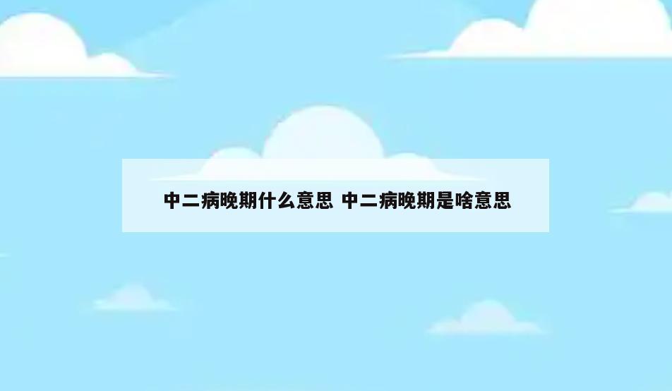 中二病晚期什么意思 中二病晚期是啥意思