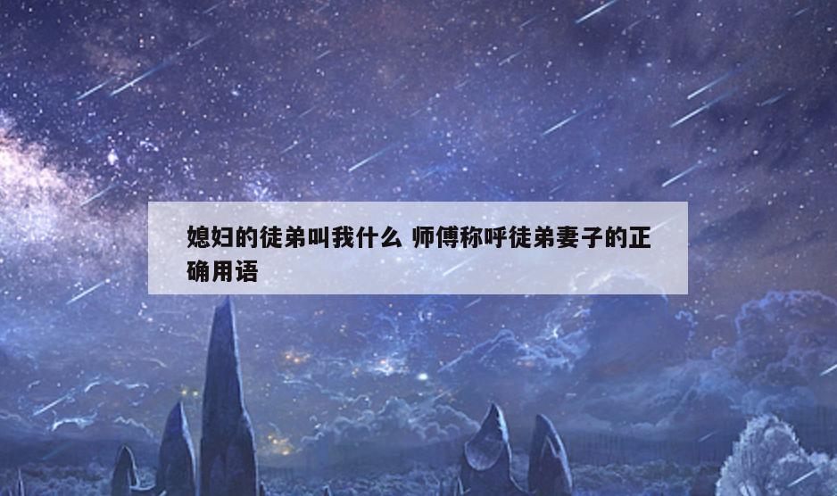 媳妇的徒弟叫我什么 师傅称呼徒弟妻子的正确用语