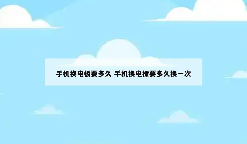 手机换电板要多久 手机换电板要多久换一次