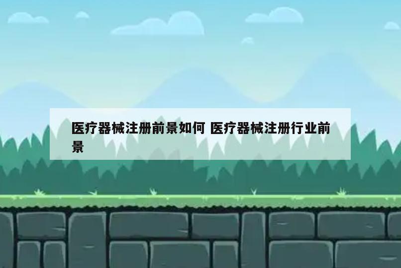 医疗器械注册前景如何 医疗器械注册行业前景