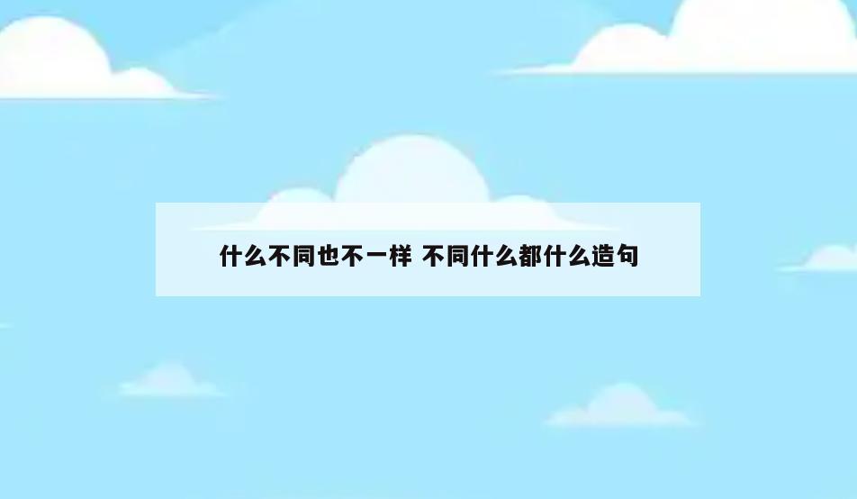 什么不同也不一样 不同什么都什么造句