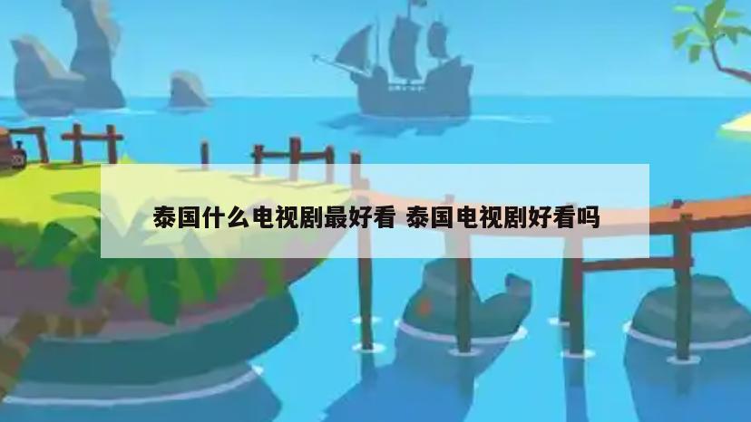 泰国什么电视剧最好看 泰国电视剧好看吗