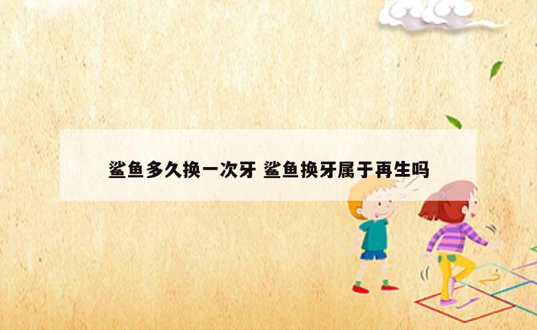 鲨鱼多久换一次牙 鲨鱼换牙属于再生吗
